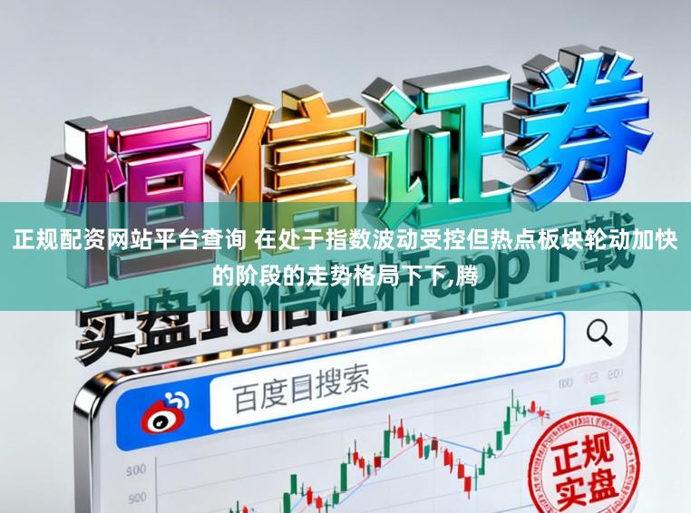 正规配资网站平台查询 在处于指数波动受控但热点板块轮动加快的阶段的走势格局下下，腾