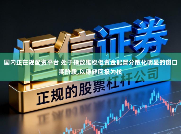 国内正在规配资平台 处于指数维稳但资金配置分散化明显的窗口期阶段,以稳健回报为核