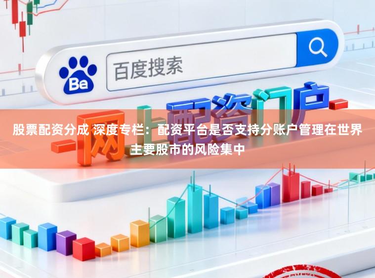 股票配资分成 深度专栏：配资平台是否支持分账户管理在世界主要股市的风险集中