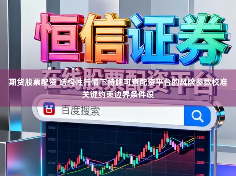 期货股票配资 结构性行情下持牌可查配资平台的风险参数校准关键约束边界条件设