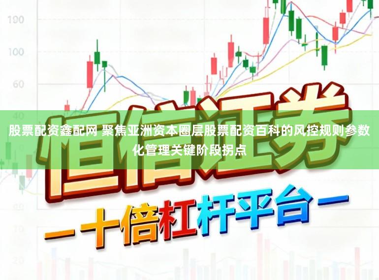 股票配资鑫配网 聚焦亚洲资本圈层股票配资百科的风控规则参数化管理关键阶段拐点