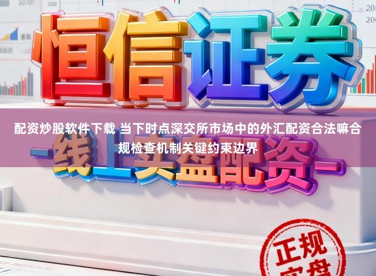 配资炒股软件下载 当下时点深交所市场中的外汇配资合法嘛合规检查机制关键约束边界