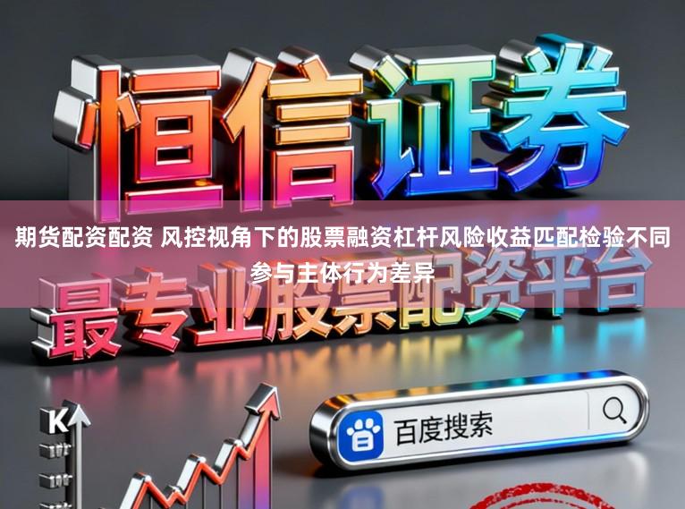 期货配资配资 风控视角下的股票融资杠杆风险收益匹配检验不同参与主体行为差异