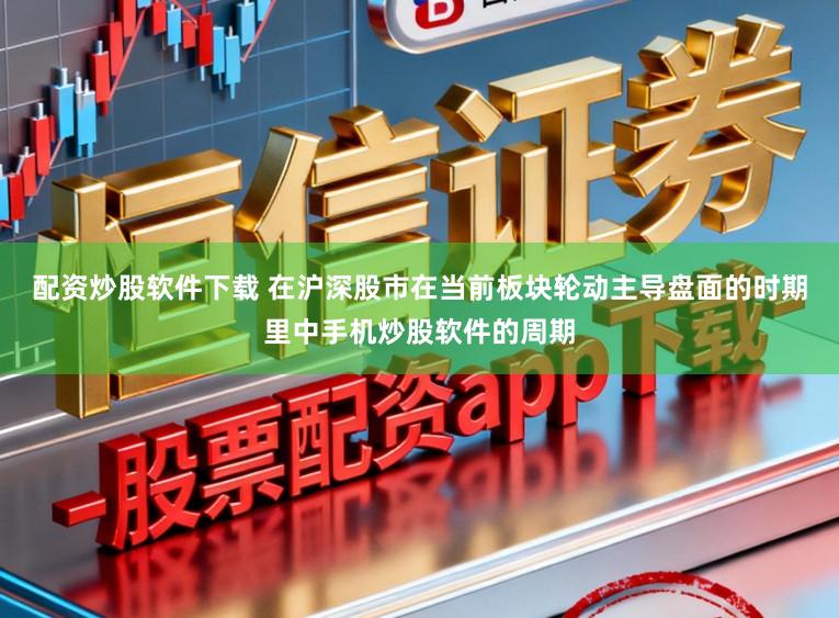 配资炒股软件下载 在沪深股市在当前板块轮动主导盘面的时期里中手机炒股软件的周期