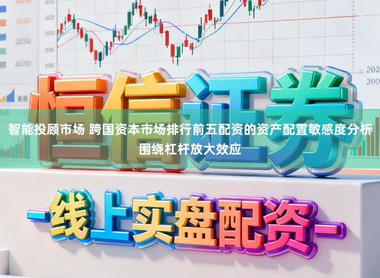 智能投顾市场 跨国资本市场排行前五配资的资产配置敏感度分析围绕杠杆放大效应