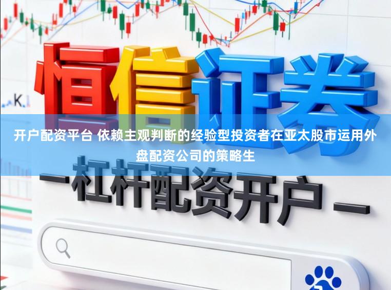 开户配资平台 依赖主观判断的经验型投资者在亚太股市运用外盘配资公司的策略生