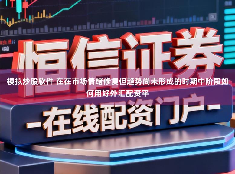 模拟炒股软件 在在市场情绪修复但趋势尚未形成的时期中阶段如何用好外汇配资平