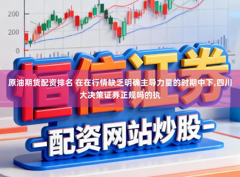 原油期货配资排名 在在行情缺乏明确主导力量的时期中下，四川大决策证券正规吗的执