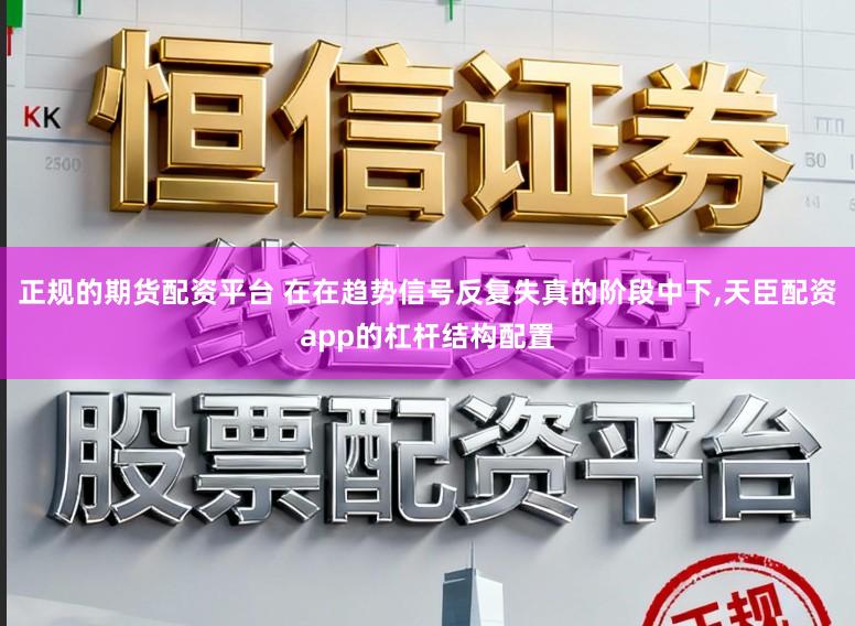 正规的期货配资平台 在在趋势信号反复失真的阶段中下，天臣配资app的杠杆结构配置