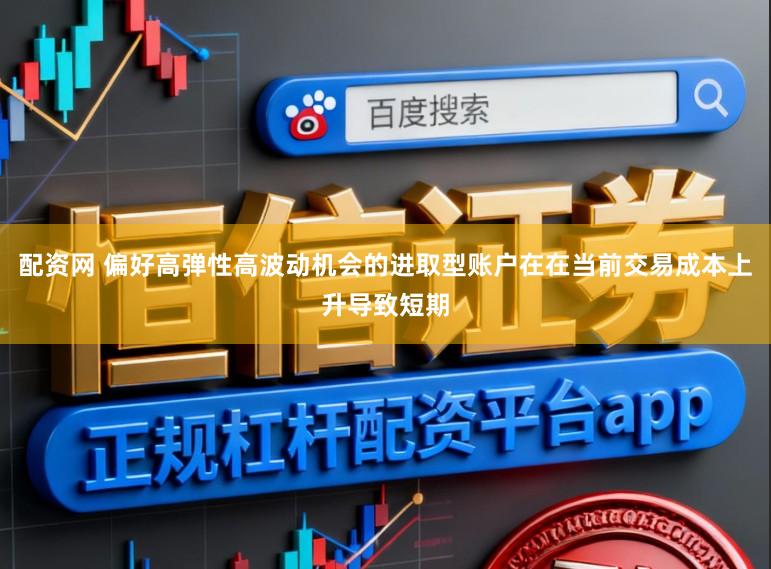 配资网 偏好高弹性高波动机会的进取型账户在在当前交易成本上升导致短期