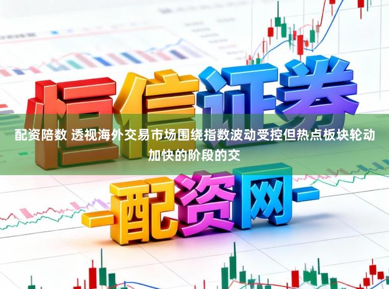 配资陪数 透视海外交易市场围绕指数波动受控但热点板块轮动加快的阶段的交