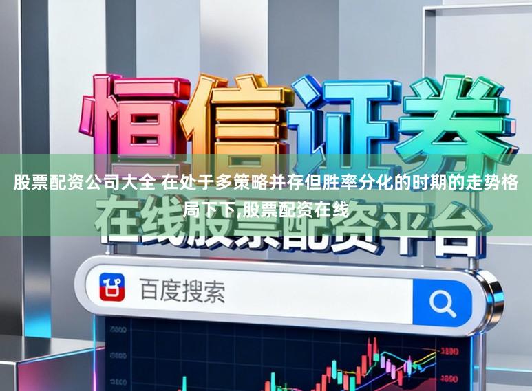 股票配资公司大全 在处于多策略并存但胜率分化的时期的走势格局下下,股票配资在线