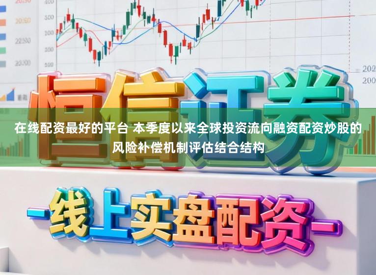 在线配资最好的平台 本季度以来全球投资流向融资配资炒股的风险补偿机制评估结合结构