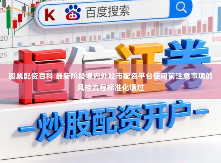 股票配资百科 最新阶段境内外股市配资平台使用前注意事项的风控流程标准化通过