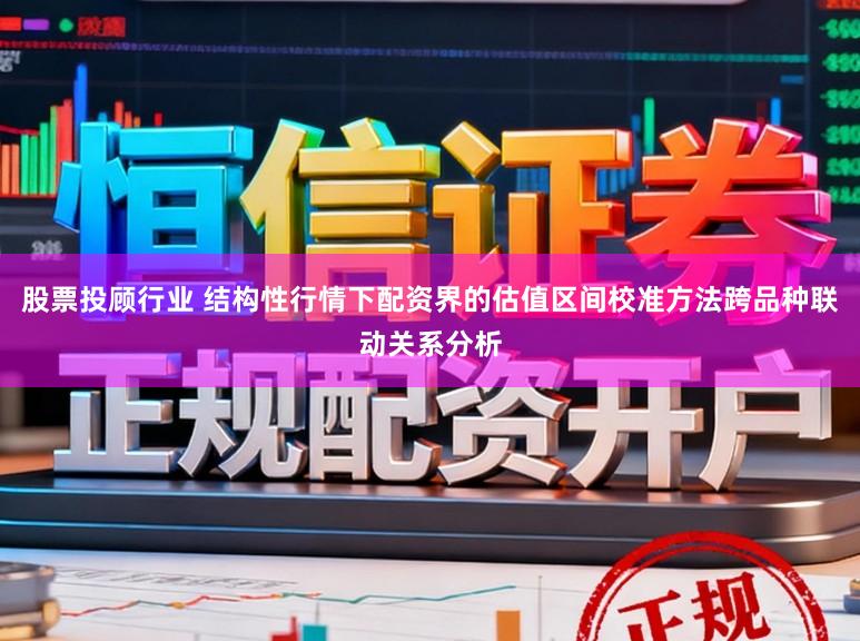 股票投顾行业 结构性行情下配资界的估值区间校准方法跨品种联动关系分析