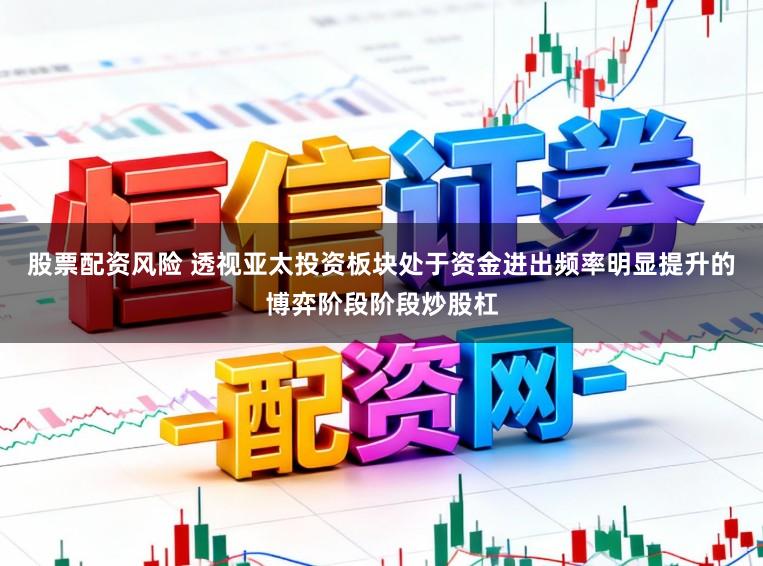 股票配资风险 透视亚太投资板块处于资金进出频率明显提升的博弈阶段阶段炒股杠