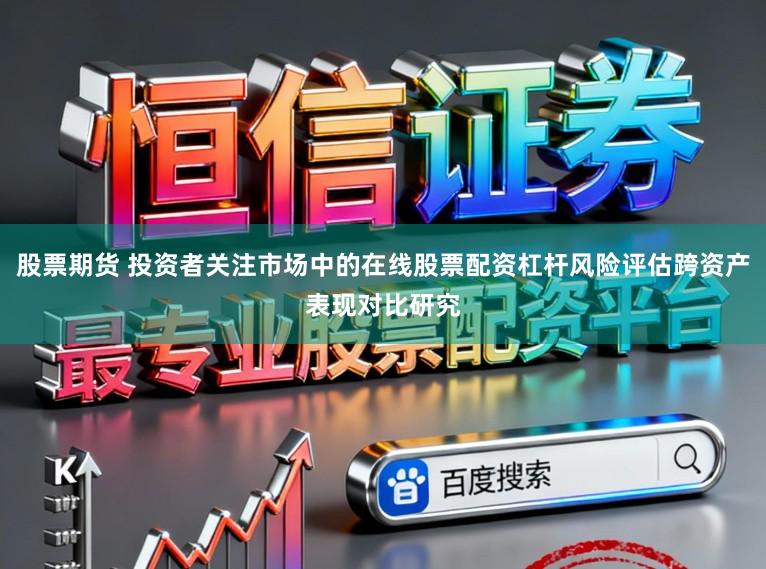 股票期货 投资者关注市场中的在线股票配资杠杆风险评估跨资产表现对比研究