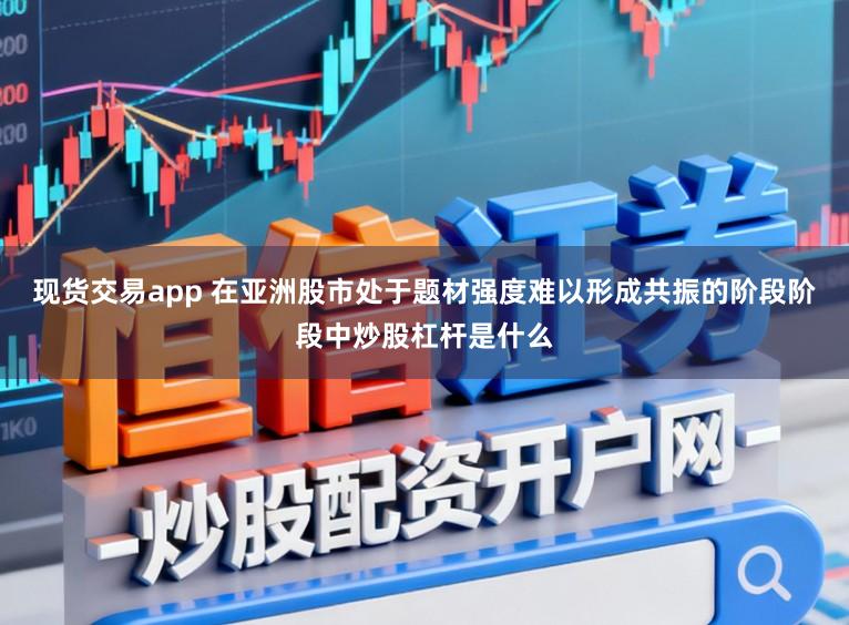 现货交易app 在亚洲股市处于题材强度难以形成共振的阶段阶段中炒股杠杆是什么