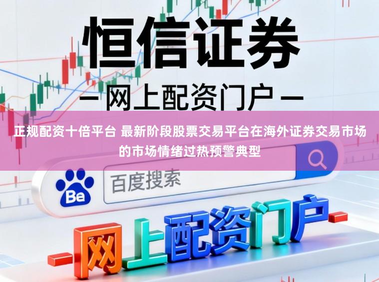 正规配资十倍平台 最新阶段股票交易平台在海外证券交易市场的市场情绪过热预警典型