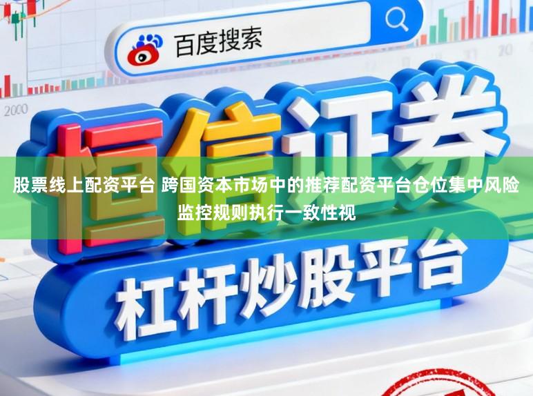 股票线上配资平台 跨国资本市场中的推荐配资平台仓位集中风险监控规则执行一致性视