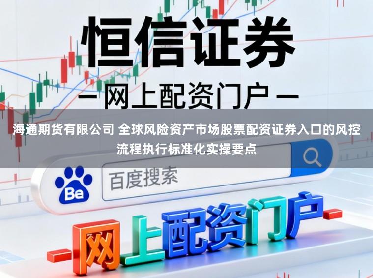 海通期货有限公司 全球风险资产市场股票配资证券入口的风控流程执行标准化实操要点
