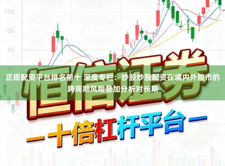 正规配资平台排名前十 深度专栏：炒股炒股配资在境内外股市的跨周期风险叠加分析对长期