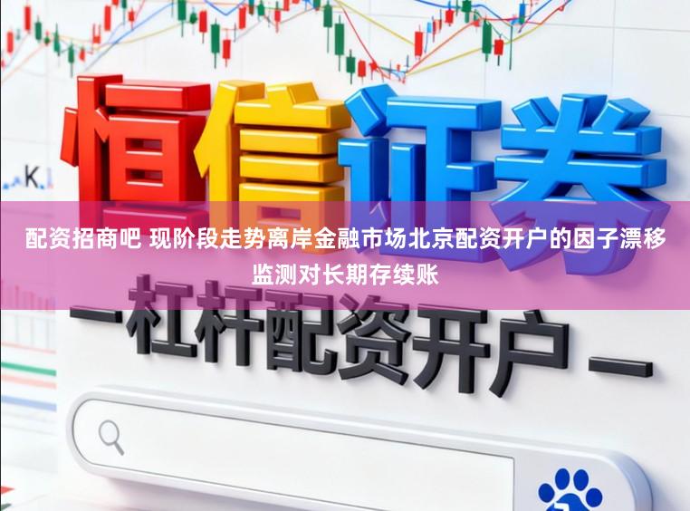 配资招商吧 现阶段走势离岸金融市场北京配资开户的因子漂移监测对长期存续账