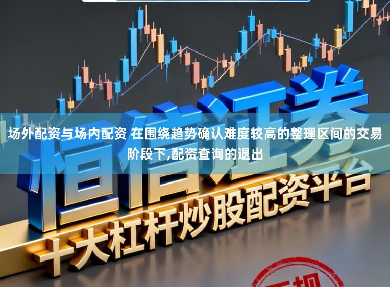 场外配资与场内配资 在围绕趋势确认难度较高的整理区间的交易阶段下，配资查询的退出