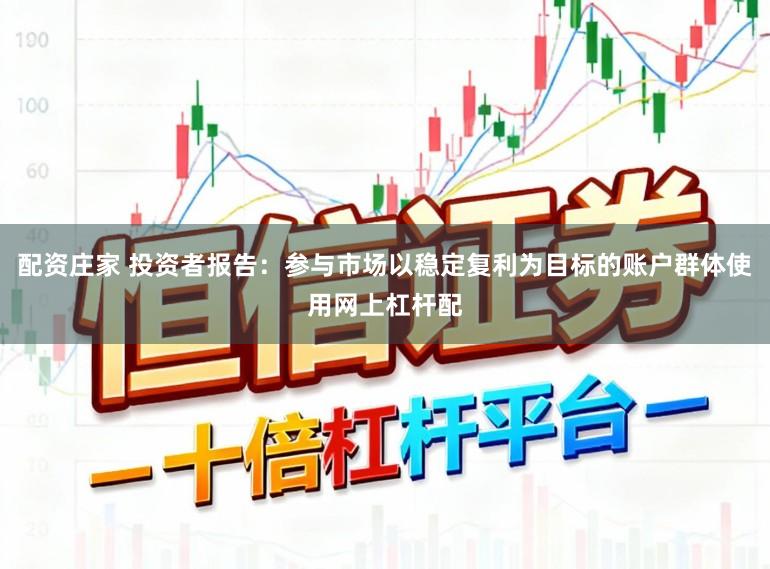 配资庄家 投资者报告：参与市场以稳定复利为目标的账户群体使用网上杠杆配