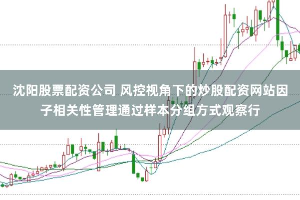 沈阳股票配资公司 风控视角下的炒股配资网站因子相关性管理通过样本分组方式观察行