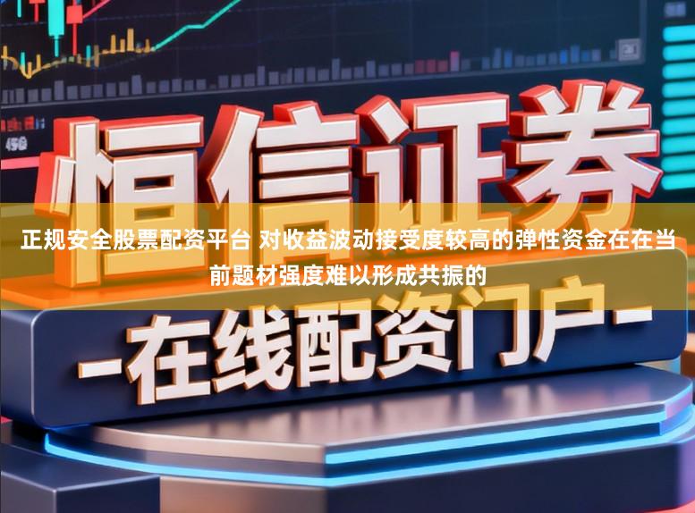 正规安全股票配资平台 对收益波动接受度较高的弹性资金在在当前题材强度难以形成共振的
