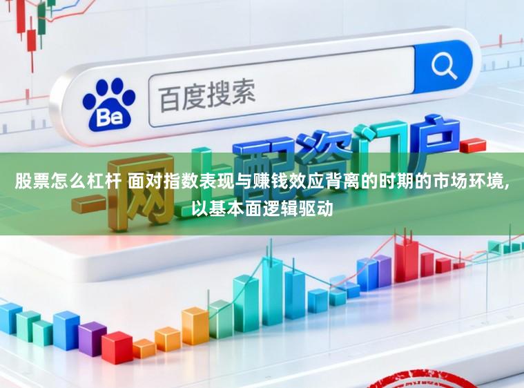 股票怎么杠杆 面对指数表现与赚钱效应背离的时期的市场环境，以基本面逻辑驱动