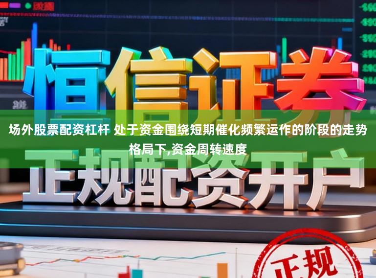 场外股票配资杠杆 处于资金围绕短期催化频繁运作的阶段的走势格局下，资金周转速度