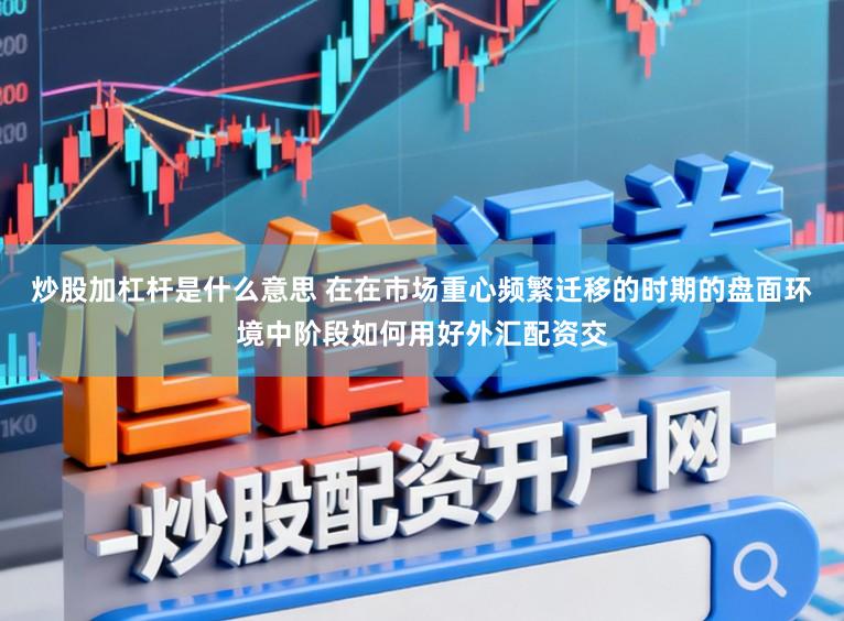 炒股加杠杆是什么意思 在在市场重心频繁迁移的时期的盘面环境中阶段如何用好外汇配资交