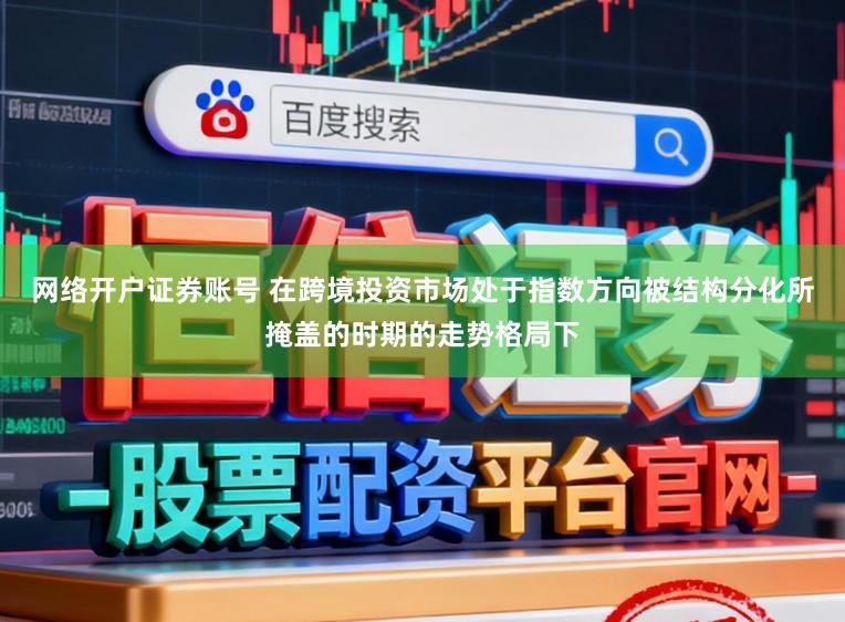 网络开户证券账号 在跨境投资市场处于指数方向被结构分化所掩盖的时期的走势格局下