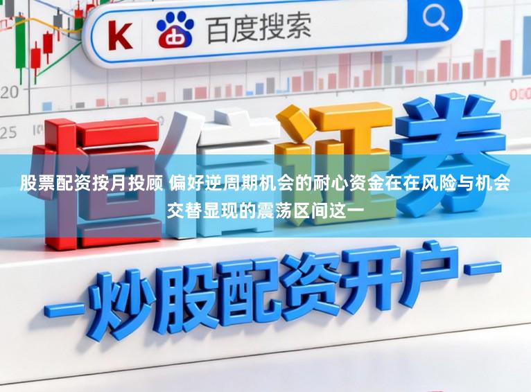 股票配资按月投顾 偏好逆周期机会的耐心资金在在风险与机会交替显现的震荡区间这一