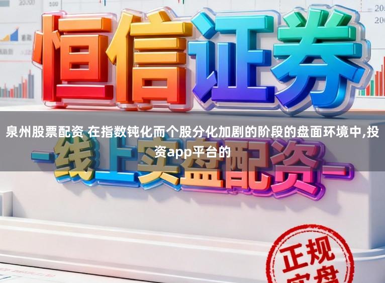 泉州股票配资 在指数钝化而个股分化加剧的阶段的盘面环境中,投资app平台的