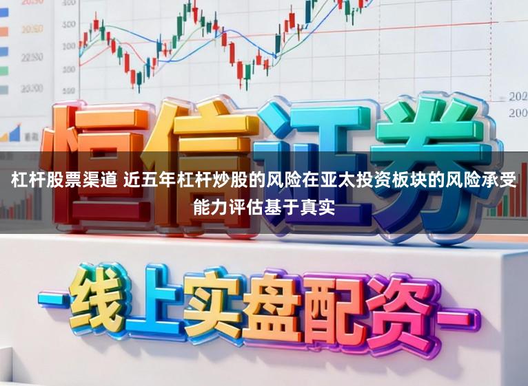杠杆股票渠道 近五年杠杆炒股的风险在亚太投资板块的风险承受能力评估基于真实