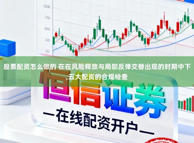 股票配资怎么做的 在在风险释放与局部反弹交替出现的时期中下，五大配资的合规检查