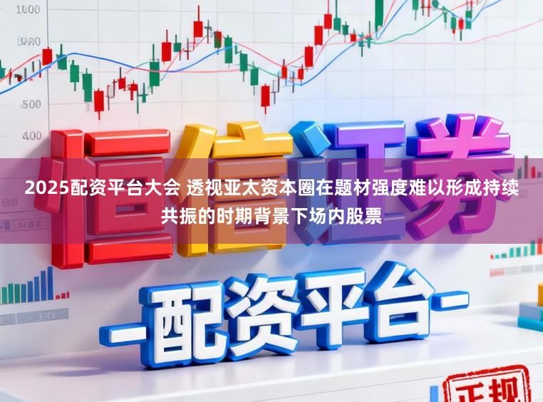 2025配资平台大会 透视亚太资本圈在题材强度难以形成持续共振的时期背景下场内股票