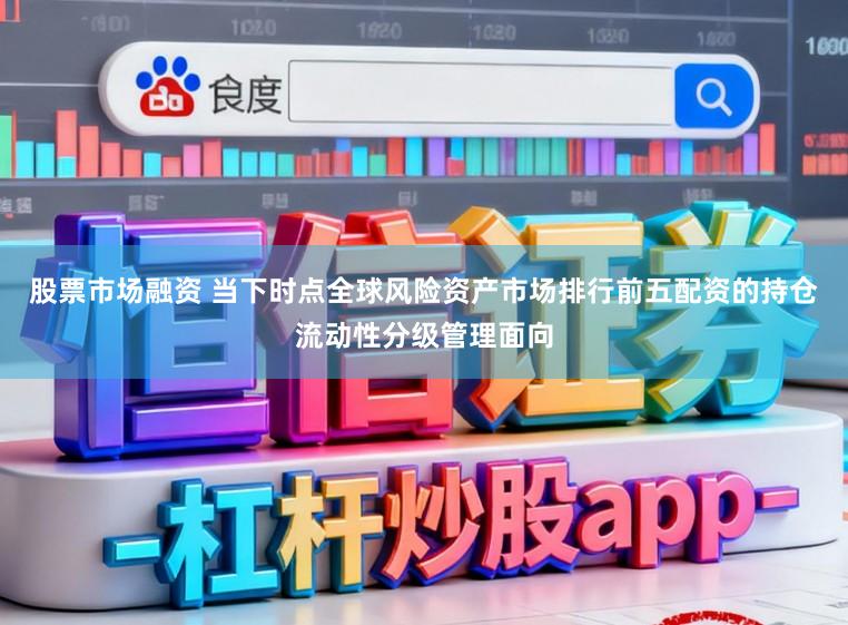 股票市场融资 当下时点全球风险资产市场排行前五配资的持仓流动性分级管理面向