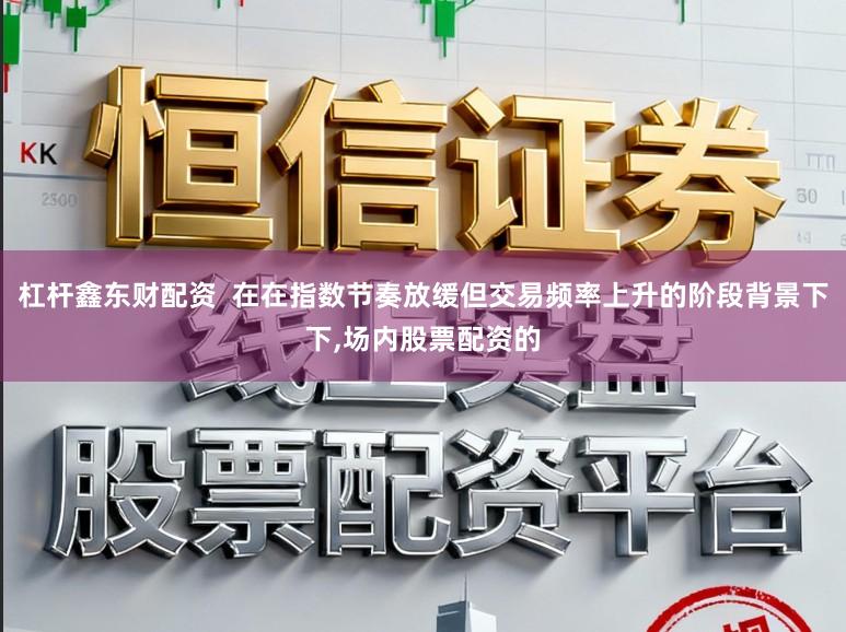 杠杆鑫东财配资 在在指数节奏放缓但交易频率上升的阶段背景下下,场内股票配资的