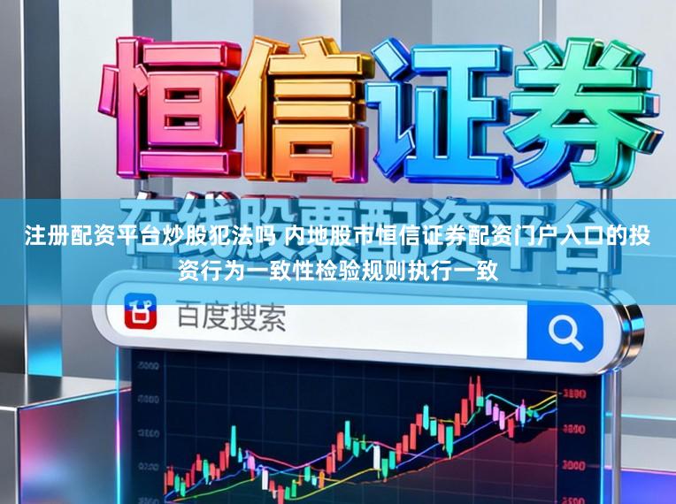 注册配资平台炒股犯法吗 内地股市恒信证券配资门户入口的投资行为一致性检验规则执行一致