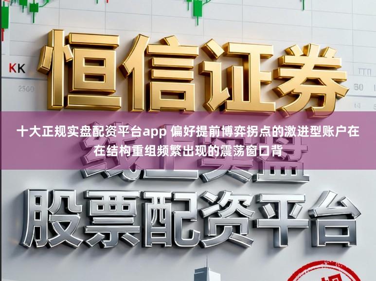 十大正规实盘配资平台app 偏好提前博弈拐点的激进型账户在在结构重组频繁出现的震荡窗口背