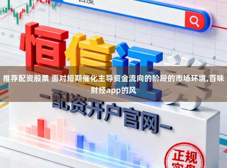 推荐配资股票 面对短期催化主导资金流向的阶段的市场环境，百味财经app的风
