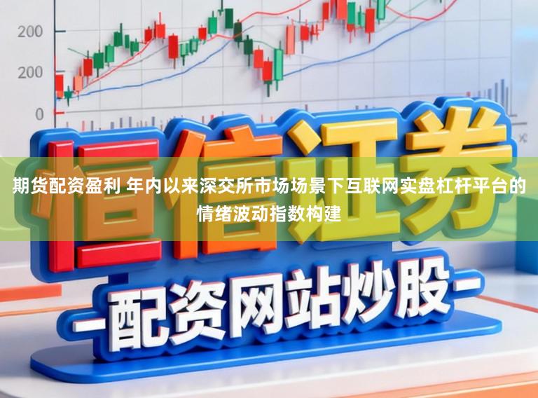 期货配资盈利 年内以来深交所市场场景下互联网实盘杠杆平台的情绪波动指数构建