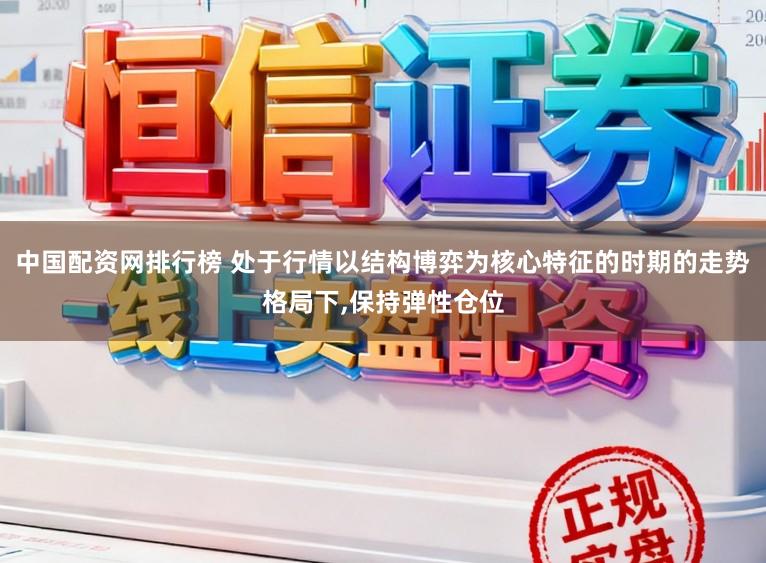 中国配资网排行榜 处于行情以结构博弈为核心特征的时期的走势格局下，保持弹性仓位