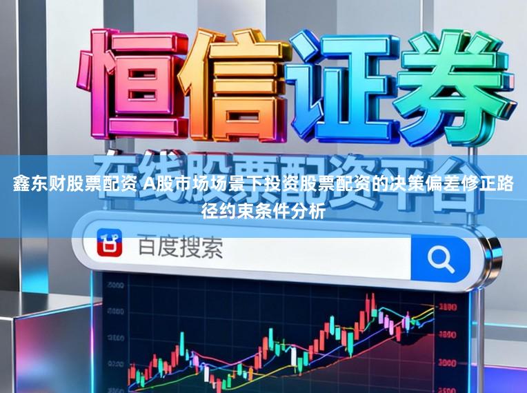 鑫东财股票配资 A股市场场景下投资股票配资的决策偏差修正路径约束条件分析