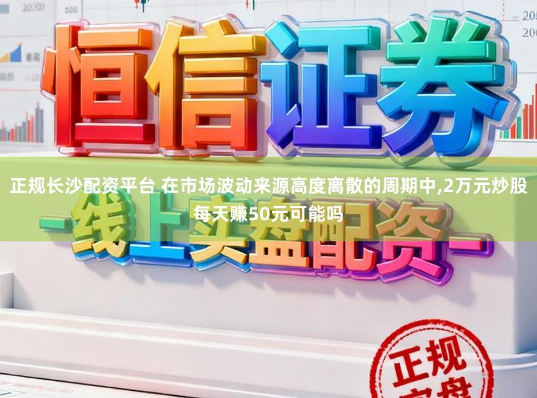 正规长沙配资平台 在市场波动来源高度离散的周期中，2万元炒股每天赚50元可能吗