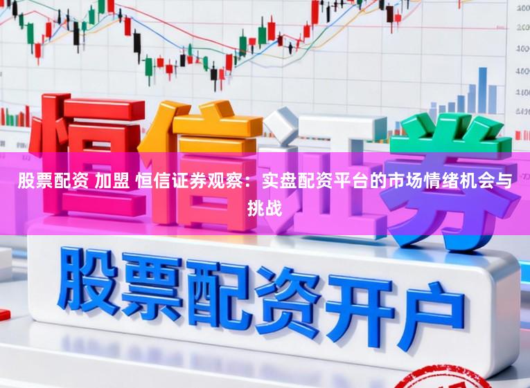 股票配资 加盟 恒信证券观察：实盘配资平台的市场情绪机会与挑战